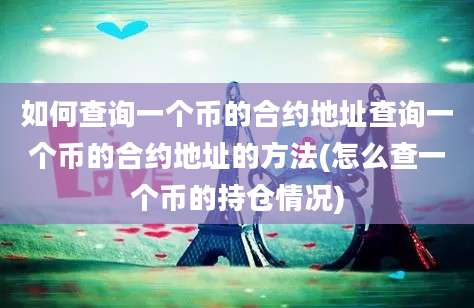 如何查询一个币的合约地址查询一个币的合约地址的方法(怎么查一个币的持仓情况)