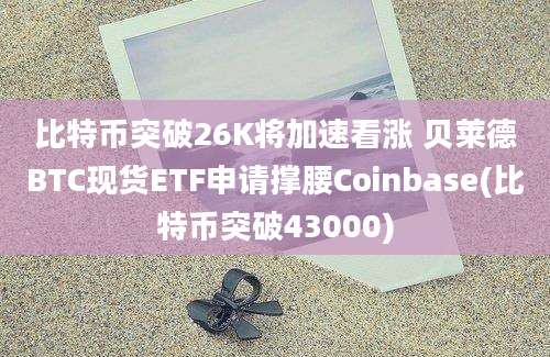 比特币突破26K将加速看涨 贝莱德BTC现货ETF申请撑腰Coinbase(比特币突破43000)