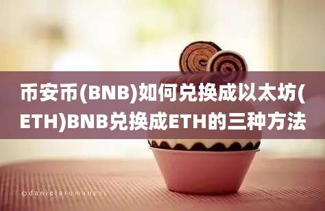 币安币(BNB)如何兑换成以太坊(ETH)BNB兑换成ETH的三种方法