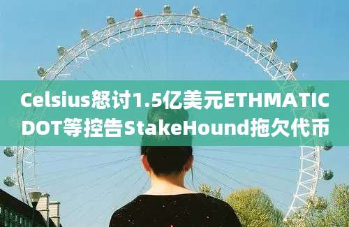 Celsius怒讨1.5亿美元ETHMATICDOT等控告StakeHound拖欠代币