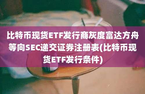 比特币现货ETF发行商灰度富达方舟等向SEC递交证券注册表(比特币现货ETF发行条件)