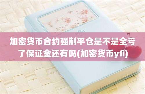 加密货币合约强制平仓是不是全亏了保证金还有吗(加密货币yfi)