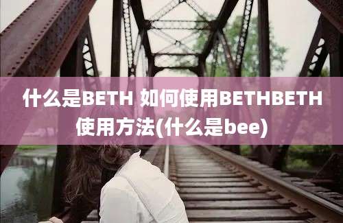 什么是BETH 如何使用BETHBETH使用方法(什么是bee)