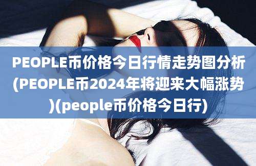 PEOPLE币价格今日行情走势图分析(PEOPLE币2024年将迎来大幅涨势)(people币价格今日行)