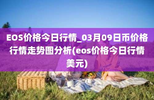 EOS价格今日行情_03月09日币价格行情走势图分析(eos价格今日行情美元)