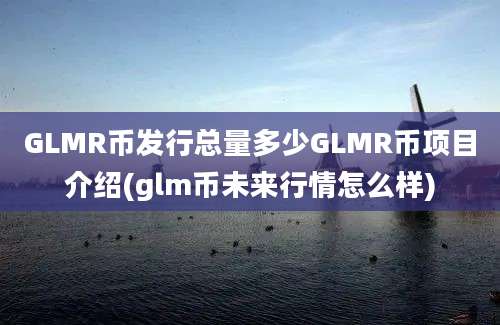 GLMR币发行总量多少GLMR币项目介绍(glm币未来行情怎么样)