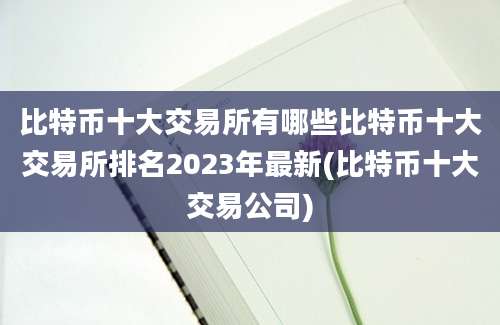 比特币十大交易所有哪些比特币十大交易所排名2023年最新(比特币十大交易公司)