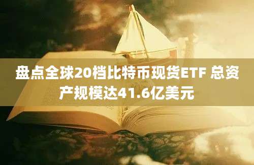 盘点全球20档比特币现货ETF 总资产规模达41.6亿美元