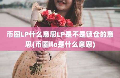 币圈LP什么意思LP是不是锁仓的意思(币圈ilo是什么意思)