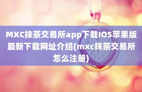 MXC抹茶交易所app下载IOS苹果版最新下载网址介绍(mxc抹茶交易所怎么注册)