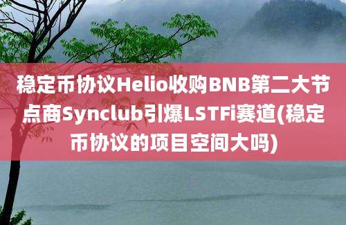 稳定币协议Helio收购BNB第二大节点商Synclub引爆LSTFi赛道(稳定币协议的项目空间大吗)