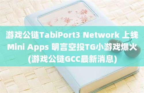 游戏公链TabiPort3 Network 上线Mini Apps 明言空投TG小游戏爆火(游戏公链GCC最新消息)