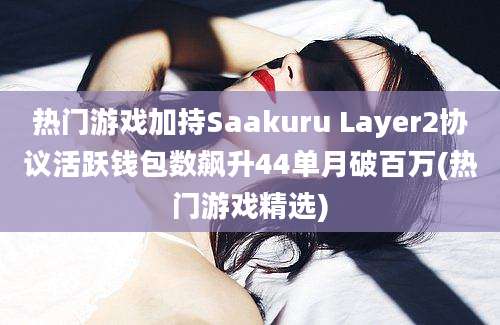 热门游戏加持Saakuru Layer2协议活跃钱包数飙升44单月破百万(热门游戏精选)