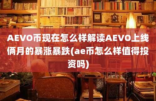 AEVO币现在怎么样解读AEVO上线俩月的暴涨暴跌(ae币怎么样值得投资吗)