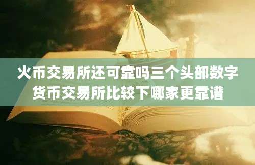 火币交易所还可靠吗三个头部数字货币交易所比较下哪家更靠谱