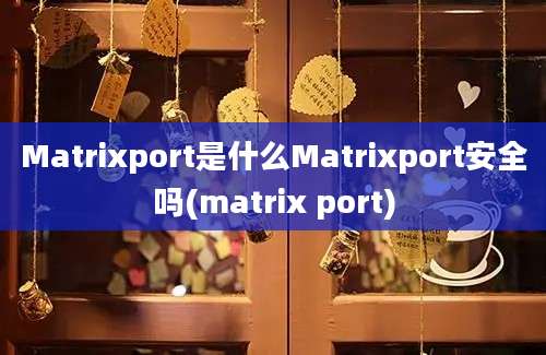 Matrixport是什么Matrixport安全吗(matrix port)