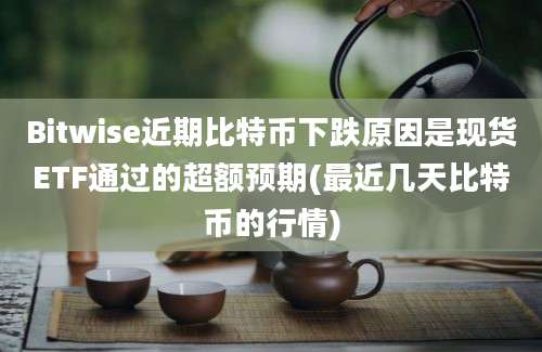 Bitwise近期比特币下跌原因是现货ETF通过的超额预期(最近几天比特币的行情)