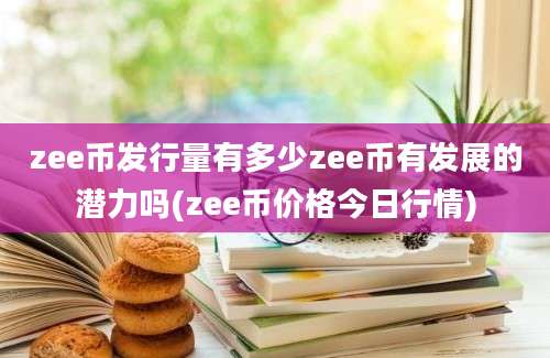 zee币发行量有多少zee币有发展的潜力吗(zee币价格今日行情)