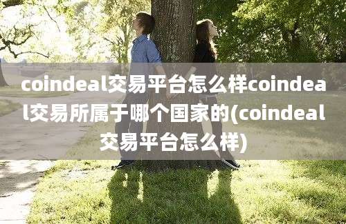 coindeal交易平台怎么样coindeal交易所属于哪个国家的(coindeal交易平台怎么样)