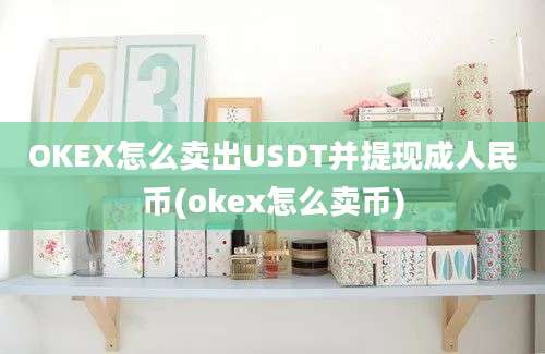 OKEX怎么卖出USDT并提现成人民币(okex怎么卖币)