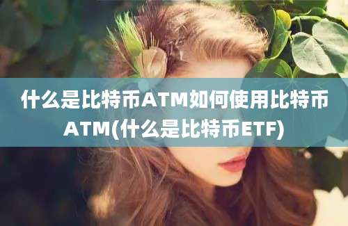 什么是比特币ATM如何使用比特币ATM(什么是比特币ETF)