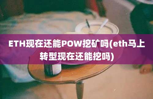 ETH现在还能POW挖矿吗(eth马上转型现在还能挖吗)