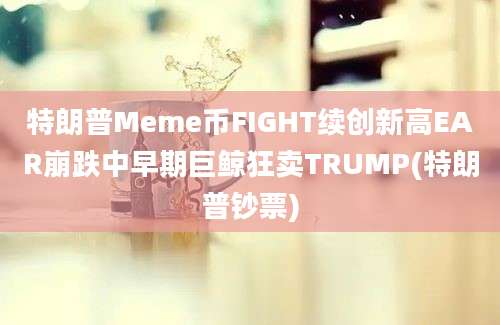 特朗普Meme币FIGHT续创新高EAR崩跌中早期巨鲸狂卖TRUMP(特朗普钞票)