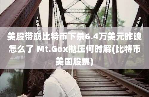 美股带崩比特币下杀6.4万美元昨晚怎么了 Mt.Gox抛压何时解(比特币美国股票)