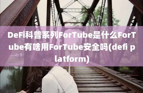 DeFi科普系列ForTube是什么ForTube有啥用ForTube安全吗(defi platform)