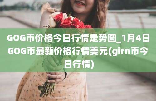 GOG币价格今日行情走势图_1月4日GOG币最新价格行情美元(girn币今日行情)