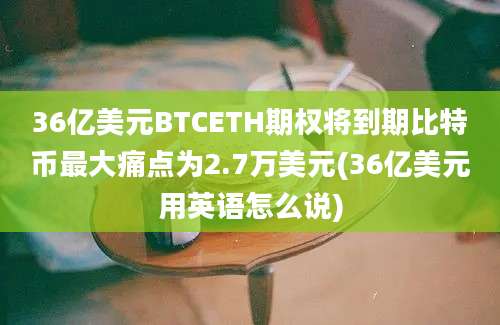 36亿美元BTCETH期权将到期比特币最大痛点为2.7万美元(36亿美元用英语怎么说)