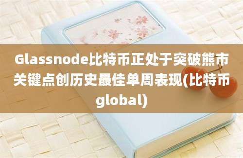 Glassnode比特币正处于突破熊市关键点创历史最佳单周表现(比特币global)