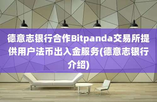 德意志银行合作Bitpanda交易所提供用户法币出入金服务(德意志银行介绍)