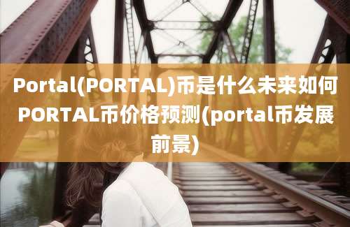 Portal(PORTAL)币是什么未来如何PORTAL币价格预测(portal币发展前景)