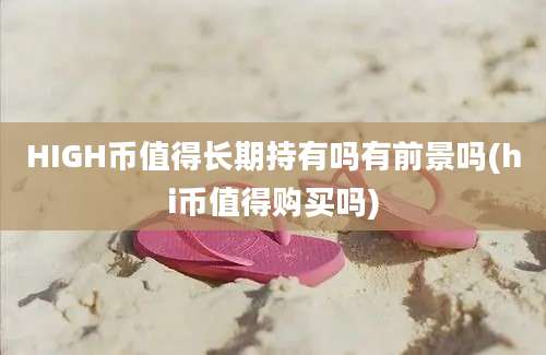 HIGH币值得长期持有吗有前景吗(hi币值得购买吗)