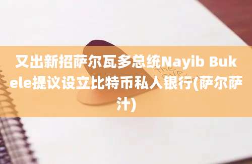 又出新招萨尔瓦多总统Nayib Bukele提议设立比特币私人银行(萨尔萨汁)