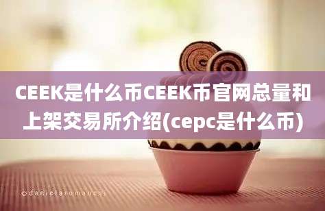 CEEK是什么币CEEK币官网总量和上架交易所介绍(cepc是什么币)