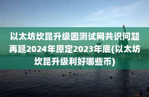 以太坊坎昆升级因测试网共识问题再延2024年原定2023年底(以太坊坎昆升级利好哪些币)