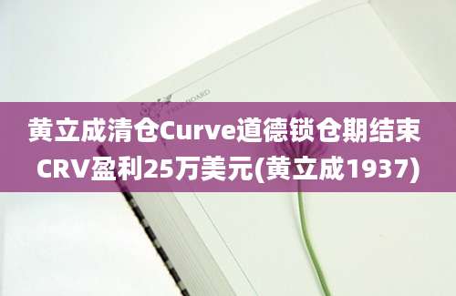 黄立成清仓Curve道德锁仓期结束 CRV盈利25万美元(黄立成1937)