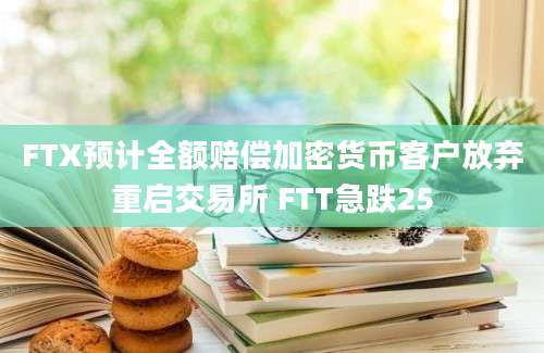 FTX预计全额赔偿加密货币客户放弃重启交易所 FTT急跌25