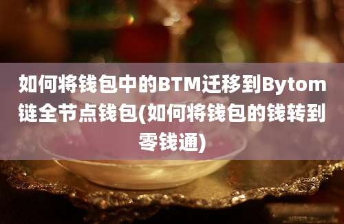 如何将钱包中的BTM迁移到Bytom链全节点钱包(如何将钱包的钱转到零钱通)