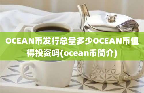 OCEAN币发行总量多少OCEAN币值得投资吗(ocean币简介)