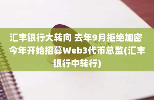 汇丰银行大转向 去年9月拒绝加密 今年开始招募Web3代币总监(汇丰银行中转行)