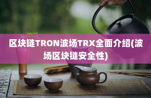 区块链TRON波场TRX全面介绍(波场区块链安全性)