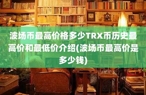 波场币最高价格多少TRX币历史最高价和最低价介绍(波场币最高价是多少钱)