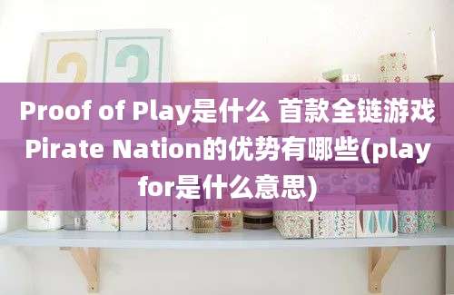 Proof of Play是什么 首款全链游戏Pirate Nation的优势有哪些(playfor是什么意思)