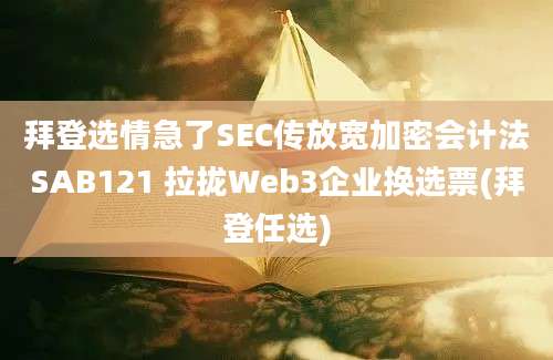 拜登选情急了SEC传放宽加密会计法SAB121 拉拢Web3企业换选票(拜登任选)