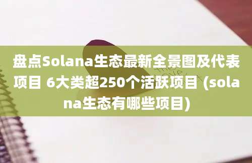 盘点Solana生态最新全景图及代表项目 6大类超250个活跃项目 (solana生态有哪些项目)