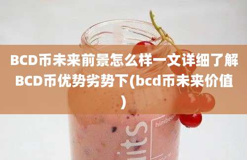 BCD币未来前景怎么样一文详细了解BCD币优势劣势下(bcd币未来价值)