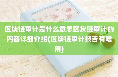 区块链审计是什么意思区块链审计的内容详细介绍(区块链审计报告有啥用)